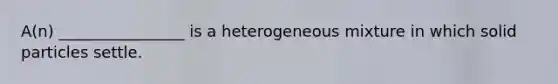 A(n) ________________ is a heterogeneous mixture in which solid particles settle.