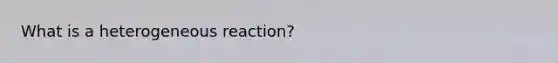 What is a heterogeneous reaction?