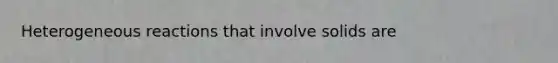 Heterogeneous reactions that involve solids are