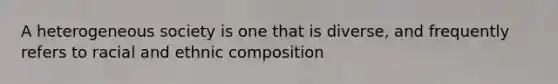 A heterogeneous society is one that is diverse, and frequently refers to racial and ethnic composition