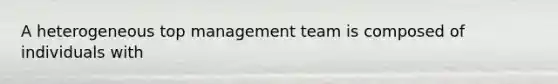 A heterogeneous top management team is composed of individuals with