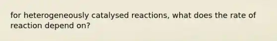 for heterogeneously catalysed reactions, what does the rate of reaction depend on?