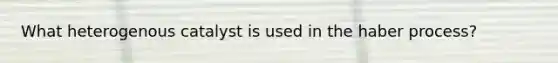 What heterogenous catalyst is used in the haber process?