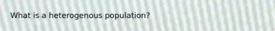 What is a heterogenous population?