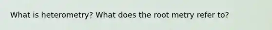 What is heterometry? What does the root metry refer to?