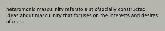 heteromonic masculinity refersto a st ofsocially constructed ideas about masculinity that focuses on the interests and desires of men.