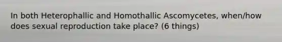 In both Heterophallic and Homothallic Ascomycetes, when/how does sexual reproduction take place? (6 things)