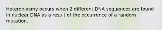 Heteroplasmy occurs when 2 different DNA sequences are found in nuclear DNA as a result of the occurrence of a random mutation.