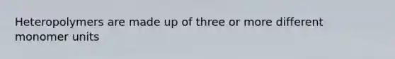 Heteropolymers are made up of three or more different monomer units