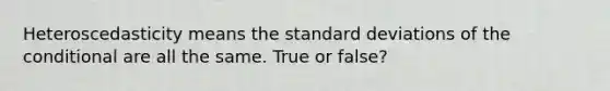 Heteroscedasticity means the standard deviations of the conditional are all the same. True or false?