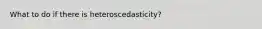 What to do if there is heteroscedasticity?