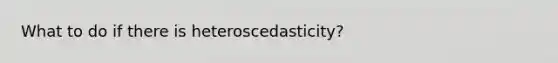 What to do if there is heteroscedasticity?