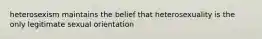 heterosexism maintains the belief that heterosexuality is the only legitimate sexual orientation