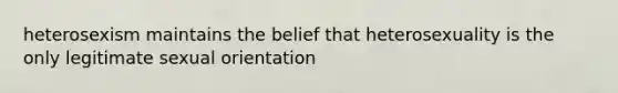 heterosexism maintains the belief that heterosexuality is the only legitimate sexual orientation