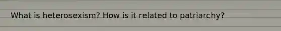 What is heterosexism? How is it related to patriarchy?