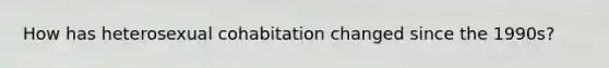 How has heterosexual cohabitation changed since the 1990s?