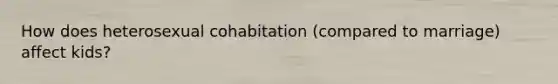 How does heterosexual cohabitation (compared to marriage) affect kids?