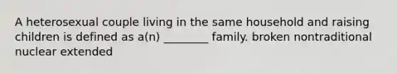 A heterosexual couple living in the same household and raising children is defined as a(n) ________ family. broken nontraditional nuclear extended