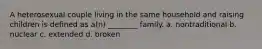 A heterosexual couple living in the same household and raising children is defined as a(n) ________ family. a. nontraditional b. nuclear c. extended d. broken