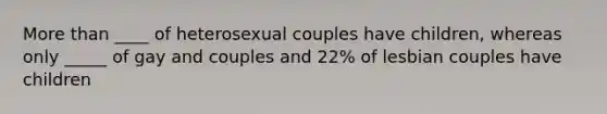 <a href='https://www.questionai.com/knowledge/keWHlEPx42-more-than' class='anchor-knowledge'>more than</a> ____ of heterosexual couples have children, whereas only _____ of gay and couples and 22% of lesbian couples have children