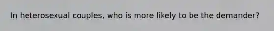 In heterosexual couples, who is more likely to be the demander?