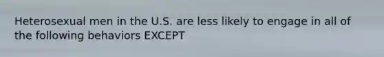 Heterosexual men in the U.S. are less likely to engage in all of the following behaviors EXCEPT