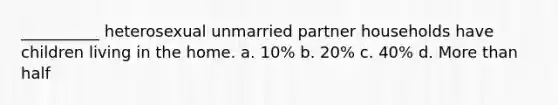 __________ heterosexual unmarried partner households have children living in the home. a. 10% b. 20% c. 40% d. More than half