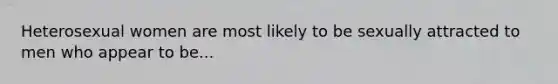 Heterosexual women are most likely to be sexually attracted to men who appear to be...