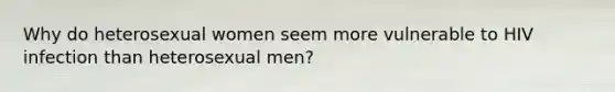 Why do heterosexual women seem more vulnerable to HIV infection than heterosexual men?