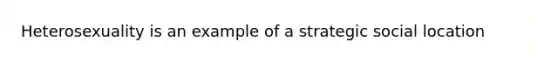 Heterosexuality is an example of a strategic social location