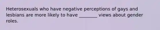 Heterosexuals who have negative perceptions of gays and lesbians are more likely to have ________ views about <a href='https://www.questionai.com/knowledge/kFBKZBlIHQ-gender-roles' class='anchor-knowledge'>gender roles</a>.