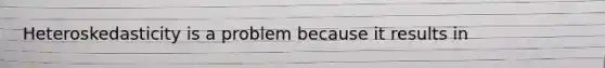 Heteroskedasticity is a problem because it results in