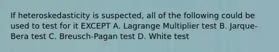 If heteroskedasticity is suspected, all of the following could be used to test for it EXCEPT A. Lagrange Multiplier test B. Jarque-Bera test C. Breusch-Pagan test D. White test