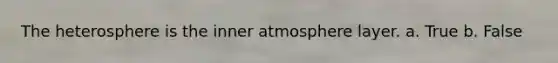 The heterosphere is the inner atmosphere layer. a. True b. False