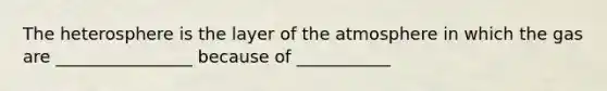 The heterosphere is the layer of the atmosphere in which the gas are ________________ because of ___________