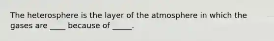 The heterosphere is the layer of the atmosphere in which the gases are ____ because of _____.