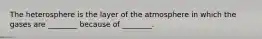 The heterosphere is the layer of the atmosphere in which the gases are ________ because of ________.