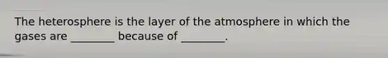 The heterosphere is the layer of the atmosphere in which the gases are ________ because of ________.