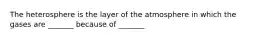 The heterosphere is the layer of the atmosphere in which the gases are _______ because of _______