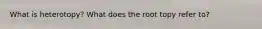 What is heterotopy? What does the root topy refer to?