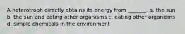 A heterotroph directly obtains its energy from _______. a. the sun b. the sun and eating other organisms c. eating other organisms d. simple chemicals in the environment