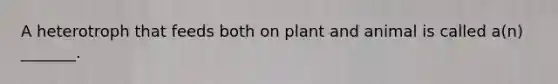 A heterotroph that feeds both on plant and animal is called a(n) _______.