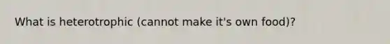 What is heterotrophic (cannot make it's own food)?