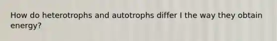 How do heterotrophs and autotrophs differ I the way they obtain energy?