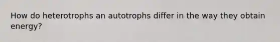 How do heterotrophs an autotrophs differ in the way they obtain energy?