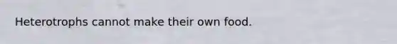 Heterotrophs cannot make their own food.