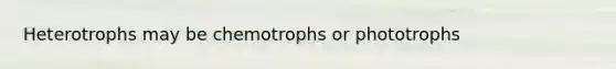 Heterotrophs may be chemotrophs or phototrophs