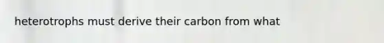 heterotrophs must derive their carbon from what