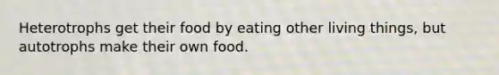 Heterotrophs get their food by eating other living things, but autotrophs make their own food.