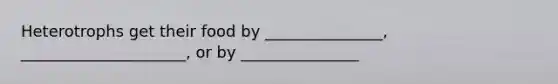 Heterotrophs get their food by _______________, _____________________, or by _______________